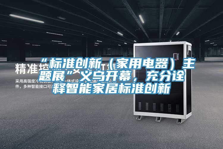 “標(biāo)準(zhǔn)創(chuàng)新（家用電器）主題展”義烏開幕，充分詮釋智能家居標(biāo)準(zhǔn)創(chuàng)新