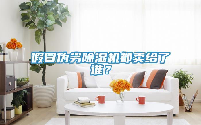 假冒偽劣除濕機都賣給了誰？