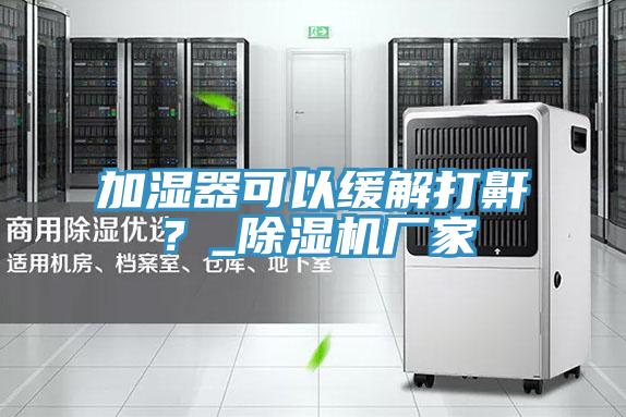 加濕器可以緩解打鼾？_除濕機(jī)廠家