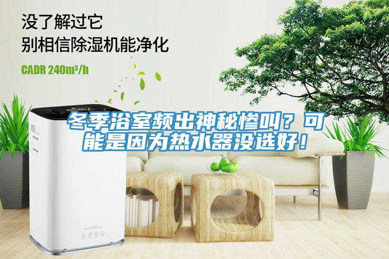 冬季浴室頻出神秘慘叫？可能是因?yàn)闊崴鳑]選好！