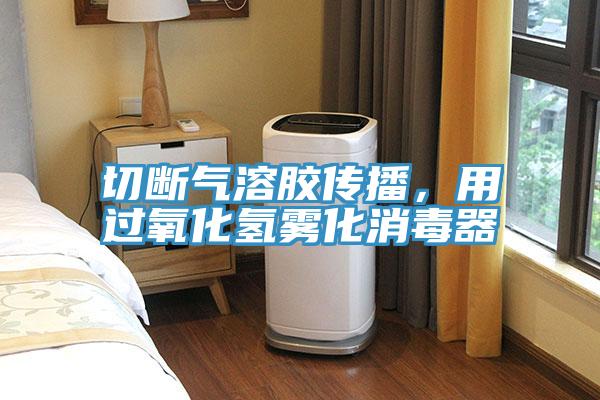 切斷氣溶膠傳播，用過氧化氫霧化消毒器