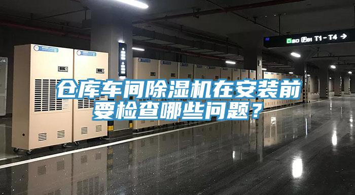 倉(cāng)庫(kù)車間除濕機(jī)在安裝前要檢查哪些問(wèn)題？