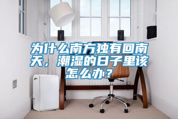 為什么南方獨(dú)有回南天，潮濕的日子里該怎么辦？