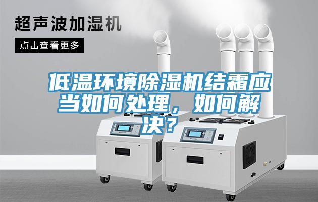 低溫環(huán)境除濕機結霜應當如何處理，如何解決？