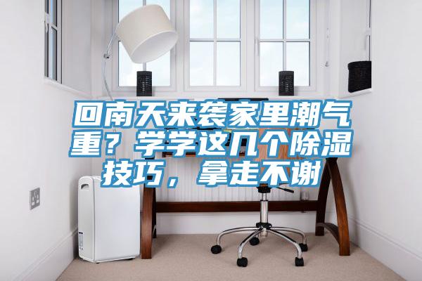 回南天來襲家里潮氣重？學(xué)學(xué)這幾個除濕技巧，拿走不謝