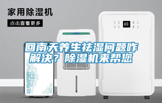 回南天養(yǎng)生祛濕問題咋解決？除濕機(jī)來(lái)幫您