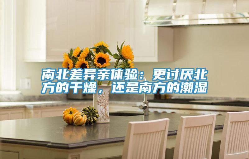 南北差異親體驗(yàn)：更討厭北方的干燥，還是南方的潮濕