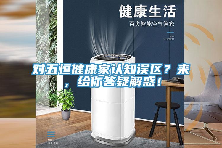 對五恒健康家認(rèn)知誤區(qū)？來，給你答疑解惑！