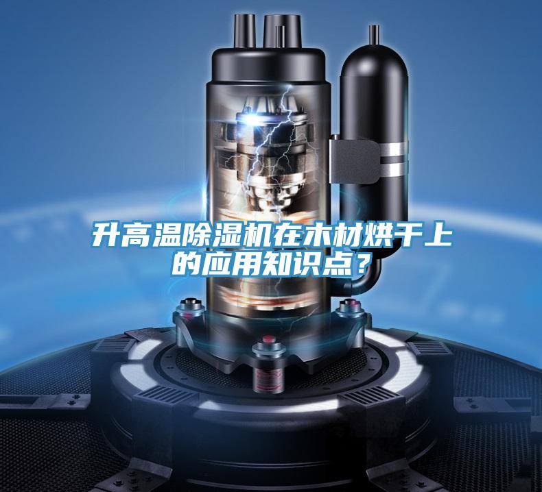 升高溫除濕機在木材烘干上的應用知識點？