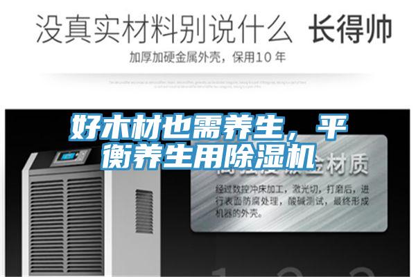好木材也需養(yǎng)生，平衡養(yǎng)生用除濕機(jī)