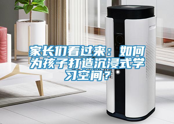 家長們看過來：如何為孩子打造沉浸式學(xué)習(xí)空間？