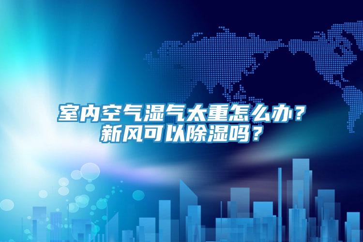 室內(nèi)空氣濕氣太重怎么辦？新風(fēng)可以除濕嗎？