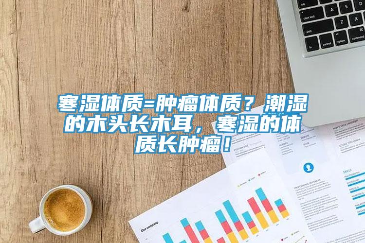 寒濕體質(zhì)=腫瘤體質(zhì)？潮濕的木頭長木耳，寒濕的體質(zhì)長腫瘤！