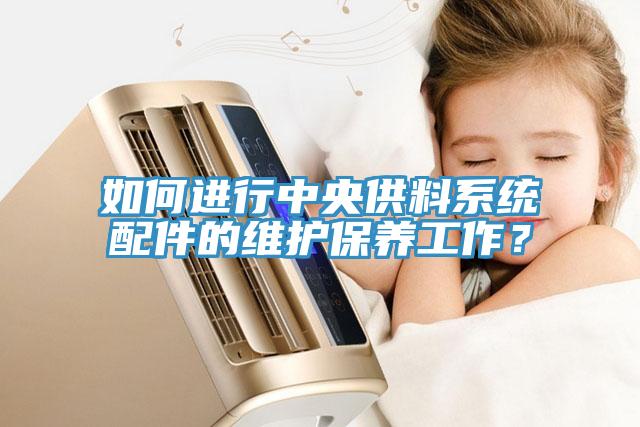 如何進行中央供料系統(tǒng)配件的維護保養(yǎng)工作？
