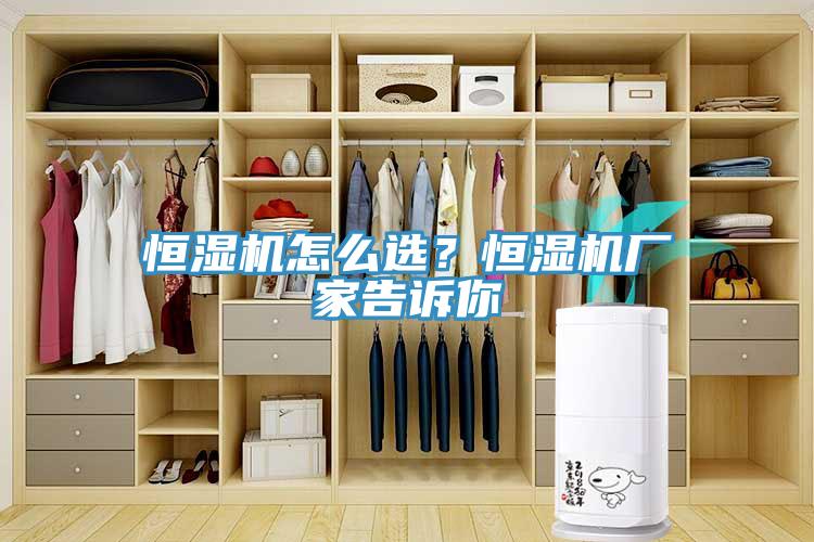 恒濕機(jī)怎么選？恒濕機(jī)廠家告訴你