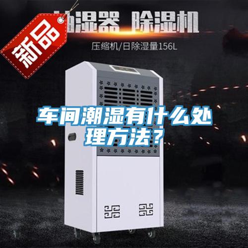 車間潮濕有什么處理方法？