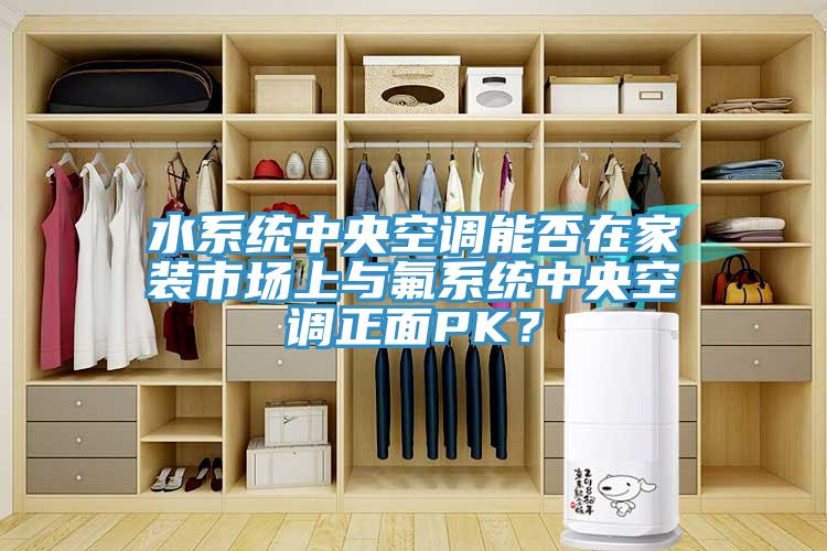 水系統(tǒng)中央空調(diào)能否在家裝市場上與氟系統(tǒng)中央空調(diào)正面PK？