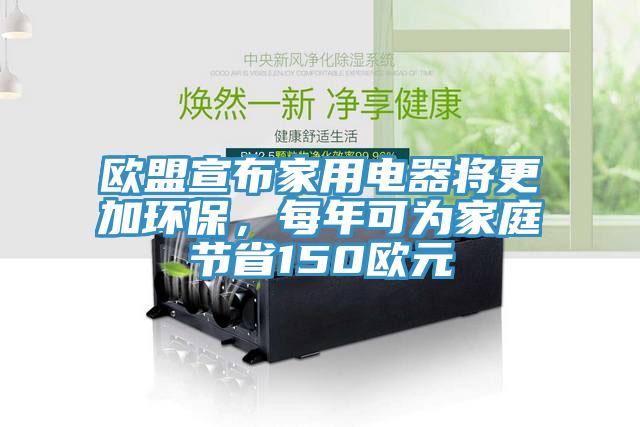 歐盟宣布家用電器將更加環(huán)保，每年可為家庭節(jié)省150歐元