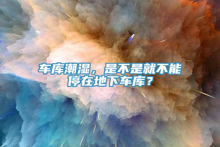 車庫潮濕，是不是就不能停在地下車庫？