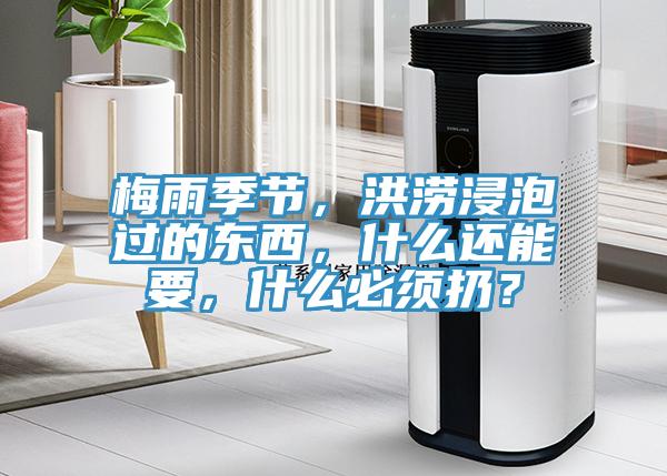 梅雨季節(jié)，洪澇浸泡過的東西，什么還能要，什么必須扔？