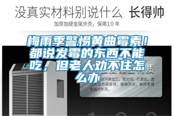 梅雨季警惕黃曲霉素！都說發(fā)霉的東西不能吃，但老人勸不住怎么辦
