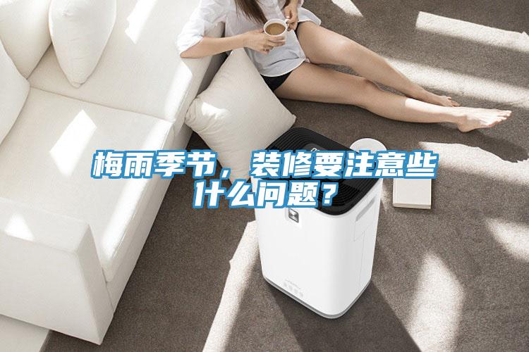 梅雨季節(jié)，裝修要注意些什么問題？
