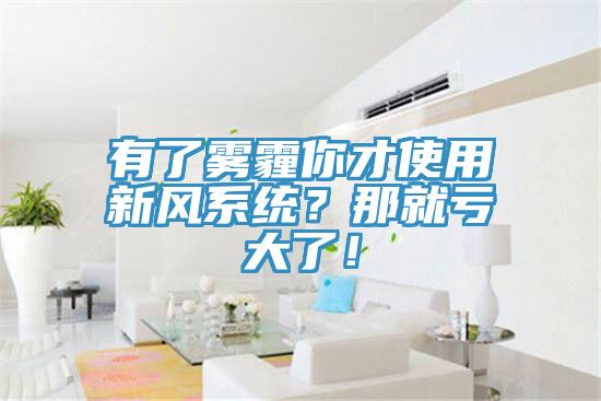 有了霧霾你才使用新風(fēng)系統(tǒng)？那就虧大了！