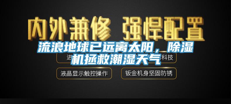 流浪地球已遠離太陽，除濕機拯救潮濕天氣