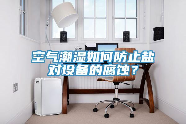 空氣潮濕如何防止鹽對設備的腐蝕？