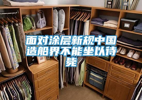 面對(duì)涂層新規(guī)中國造船界不能坐以待斃