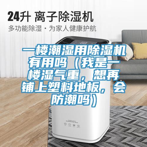 一樓潮濕用除濕機(jī)有用嗎（我是一樓濕氣重，想再鋪上塑料地板，會(huì)防潮嗎）