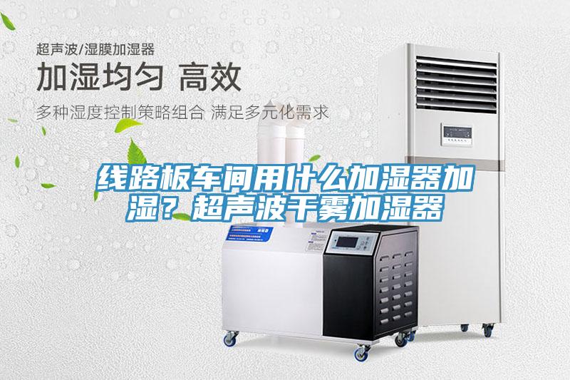 線路板車間用什么加濕器加濕？超聲波干霧加濕器