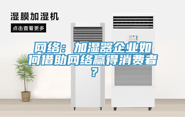 網(wǎng)絡(luò)：加濕器企業(yè)如何借助網(wǎng)絡(luò)贏得消費(fèi)者？