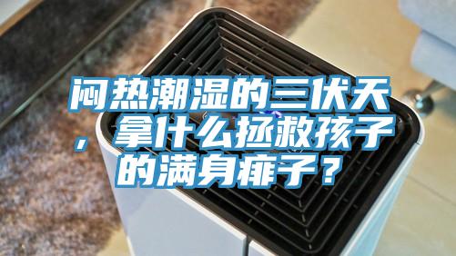 悶熱潮濕的三伏天，拿什么拯救孩子的滿(mǎn)身痱子？