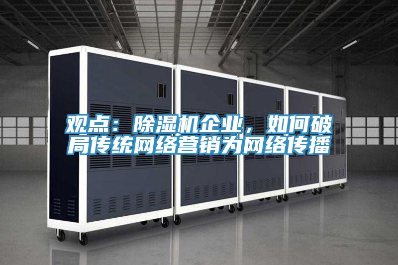 觀點：除濕機企業(yè)，如何破局傳統(tǒng)網(wǎng)絡(luò)營銷為網(wǎng)絡(luò)傳播