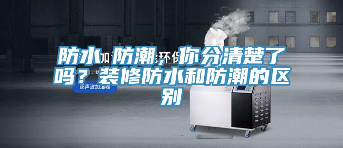 防水≠防潮，你分清楚了嗎？裝修防水和防潮的區(qū)別