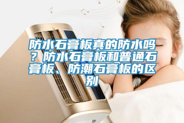 防水石膏板真的防水嗎？防水石膏板和普通石膏板、防潮石膏板的區(qū)別