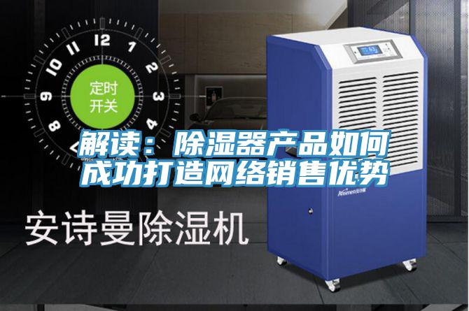 解讀：除濕器產(chǎn)品如何成功打造網(wǎng)絡(luò)銷(xiāo)售優(yōu)勢(shì)