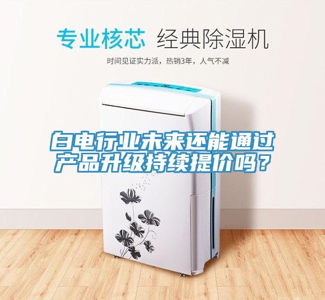 白電行業(yè)未來(lái)還能通過(guò)產(chǎn)品升級(jí)持續(xù)提價(jià)嗎？