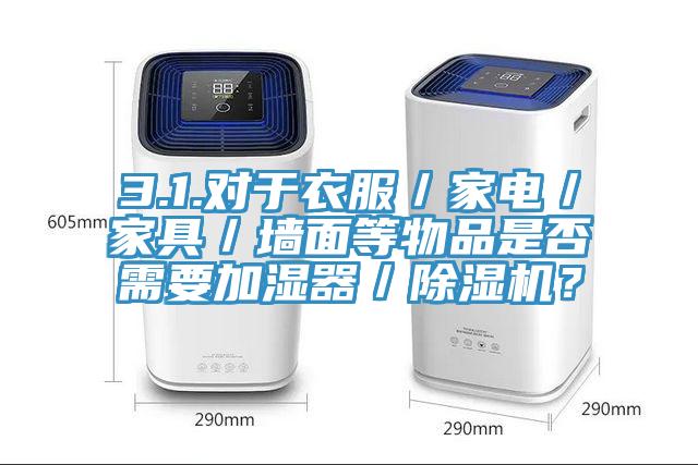 3.1.對于衣服／家電／家具／墻面等物品是否需要加濕器／除濕機？