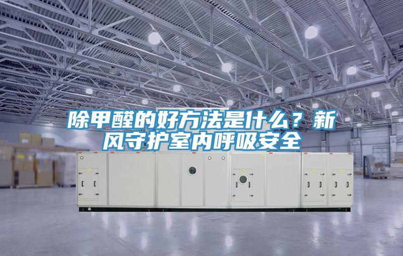 除甲醛的好方法是什么？新風(fēng)守護室內(nèi)呼吸安全