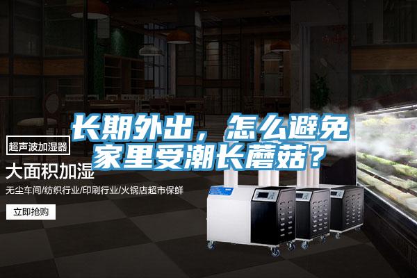長期外出，怎么避免家里受潮長蘑菇？
