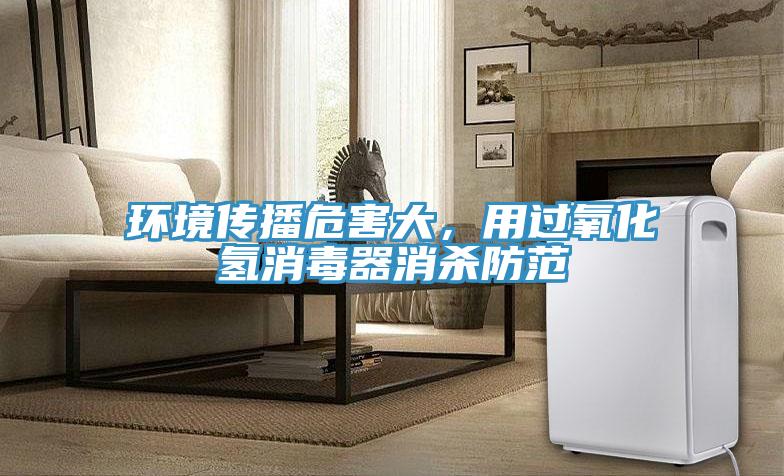 環(huán)境傳播危害大，用過氧化氫消毒器消殺防范
