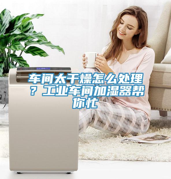 車間太干燥怎么處理？工業(yè)車間加濕器幫你忙