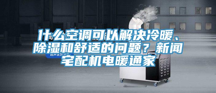 什么空調(diào)可以解決冷暖、除濕和舒適的問題？新聞?wù)錂C(jī)電暖通家