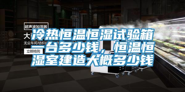 冷熱恒溫恒濕試驗箱一臺多少錢，恒溫恒濕室建造大概多少錢