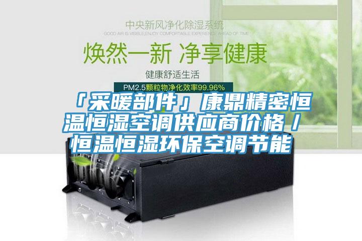 「采暖部件」康鼎精密恒溫恒濕空調(diào)供應(yīng)商價(jià)格／恒溫恒濕環(huán)?？照{(diào)節(jié)能