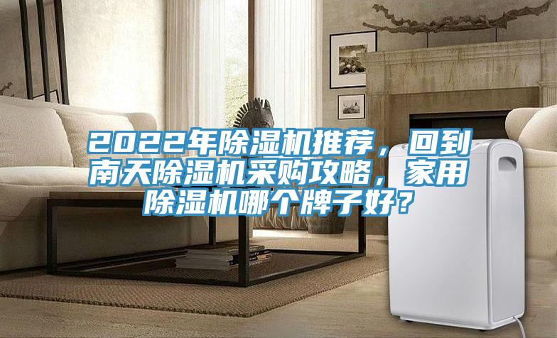 2022年除濕機(jī)推薦，回到南天除濕機(jī)采購攻略，家用除濕機(jī)哪個牌子好？