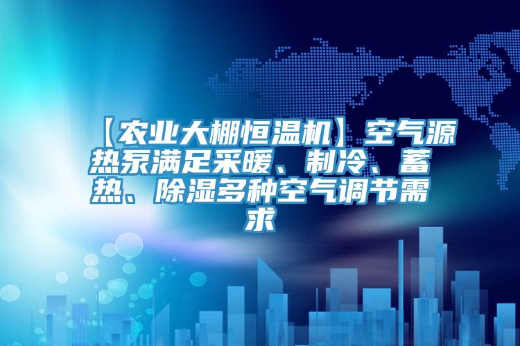 【農(nóng)業(yè)大棚恒溫機】空氣源熱泵滿足采暖、制冷、蓄熱、除濕多種空氣調(diào)節(jié)需求