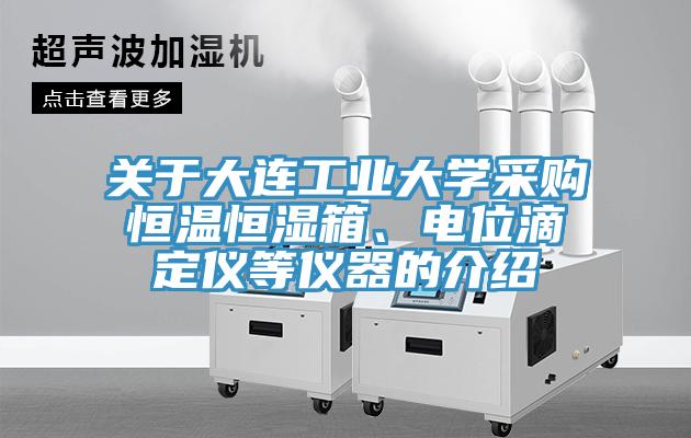 關(guān)于大連工業(yè)大學(xué)采購(gòu)恒溫恒濕箱、電位滴定儀等儀器的介紹